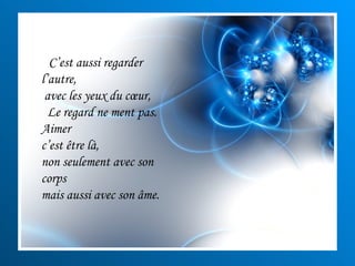 C’est aussi regarder l’autre, avec les yeux du cœur, Le regard ne ment pas. Aimer  c’est être là,  non seulement avec son corps  mais aussi avec son âme. 
