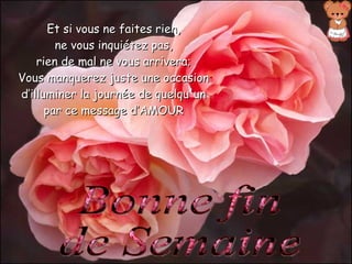 Bonne fin de Semaine Et si vous ne faites rien, ne vous inquiétez pas, rien de mal ne vous arrivera; Vous manquerez juste une occasion d’illuminer la journée de quelqu'un par ce message d’AMOUR 