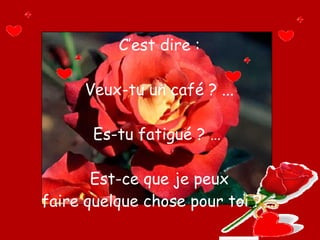 C’est dire : Veux-tu un café ? ... Es-tu fatigué ? …  Est-ce que je peux faire quelque chose pour toi ? … 