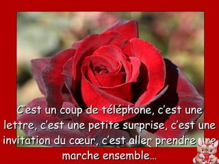 C’est un coup de téléphone, c’est une lettre, c’est une petite surprise, c’est une invitation du cœur, c’est aller prendre une marche ensemble… 