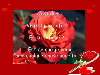 C’est dire : Veux-tu un café ? ... Es-tu fatigué ? …  Est-ce que je peux faire quelque chose pour toi ? … 
