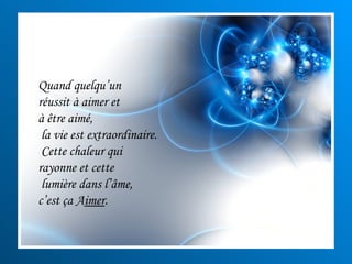 Quand quelqu’un  réussit à aimer et  à être aimé, la vie est extraordinaire. Cette chaleur qui rayonne et cette lumière dans l’âme,  c’est ça A imer . 