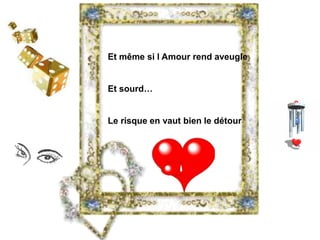 Et même si l Amour rend aveugle 
Et sourd… 
Le risque en vaut bien le détour 
 
