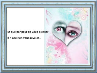 Et que par peur de vous blesser 
Il n ose rien vous réveler… 
 