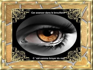 Car avancer dans le brouillard 
C ’ est comme broyer du noir 
 