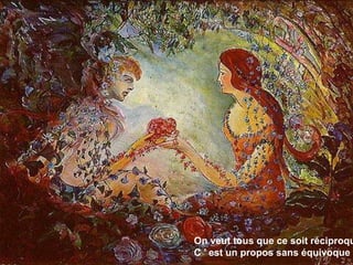 On veut tous que ce soit réciproque 
C ’ est un propos sans équivoque  