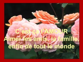 C’est ça l’AMOUR
Aimer les amis, la famille,
 enfin de tout le monde
 
