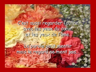 C’est aussi regarder l’autre
   avec les yeux du cœur
    et les yeux de l’âme.

   La parole peut mentir
mais le regard ne ment pas…
 