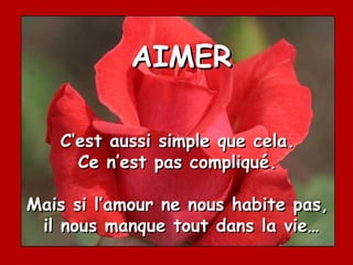 AIMER

   C’est aussi simple que cela.
     Ce n’est pas compliqué.

Mais si l’amour ne nous habite pas,
 il nous manque tout dans la vie…
 
