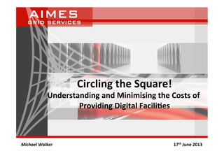 Circling	
  the	
  Square!	
  
Understanding	
  and	
  Minimising	
  the	
  Costs	
  of	
  
Providing	
  Digital	
  Facili<es	
  
Michael	
  Walker 	
   	
   	
   	
   	
   	
  	
  	
  	
  	
  	
  	
  	
  	
  	
  	
  	
  	
  	
  	
  	
  	
  	
  17th	
  June	
  2013	
  
 