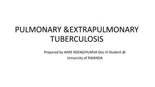 PULMONARY &EXTRAPULMONARY
TUBERCULOSIS
Prepared by AIME NSENGIYUMVA Doc III Student @
University of RWANDA
 