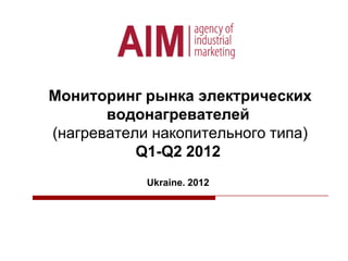 Мониторинг рынка электрических
водонагревателей
(нагреватели накопительного типа)
Q1-Q2 2012
Ukraine. 2012

 