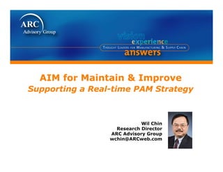 AIM for M i t i & Improve
      f   Maintain  I
Supporting a Real-time PAM Strategy



                            Wil Chin
                   Research Director
                 ARC Advisory Group
                 wchin@ARCweb.com
 