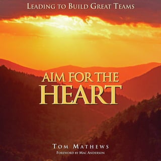 LEADING TO BUILD GREAT TEAMS




    AIM FOR THE
  HEART
      TOM MATHEWS
       OM  ATHEWS
       FOREWORD BY MAC ANDERSON
       FOREWORD BY MAC ANDERSON
 