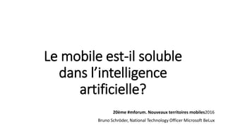 Le mobile est-il soluble
dans l’intelligence
artificielle?
Bruno Schröder, National Technology Officer Microsoft BeLux
20ème #mforum. Nouveaux territoires mobiles2016
 