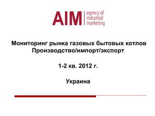 Мониторинг рынка газовых бытовых котлов
Производство/импорт/экспорт
1-2 кв. 2012 г.
Украина

 
