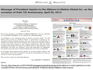 Source:
http://www.gov.ph/2013/04/26/message-of-president-aquino-to-the-alliance-in-motion-global-inc-on-the-occasion-of-their-7th-anniversa
Published also in Philippine Daily Inquirer.

 