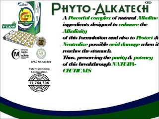 AP
owerful com
plex of natural Alkaline
ingredients designed to enhance the
Alkalinity
of this form
ulation and also to P
rotect &
Neutralize possible acid dam
age when it
reaches the stom
ach.
Thus, preserving the purity & potency
of this breakthrough NATUR
ACE
UTICAL
S

 