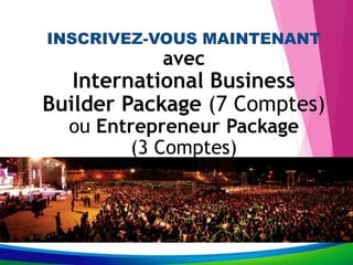 INSCRIVEZ-VOUS MAINTENANT
avec
International Business
Builder Package (7 Comptes)
ou Entrepreneur Package
(3 Comptes)
 