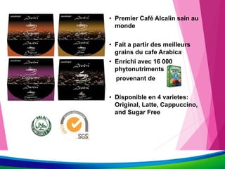 • Premier Café Alcalin sain au
monde
• Fait a partir des meilleurs
grains du cafe Arabica
• Enrichi avec 16 000
phytonutriments
provenant de
• Disponible en 4 varietes:
Original, Latte, Cappuccino,
and Sugar Free
 