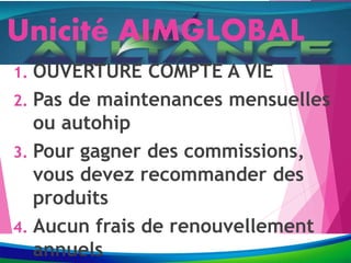 Unicité AIMGLOBAL
1. OUVERTURE COMPTE A VIE
2. Pas de maintenances mensuelles
ou autohip
3. Pour gagner des commissions,
vous devez recommander des
produits
4. Aucun frais de renouvellement
annuels
 