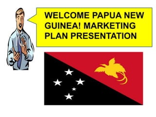 WELCOME PAPUA NEW
GUINEA! MARKETING
PLAN PRESENTATION
 