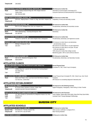 Telephone#: 245-4052
INTERNATIONAL ELECTRONIC & TECHNICAL INSTITUTE, INC 50% Discount on tuition fee
Rizal: Mabini Trading Compound Brgy Sto. Niño Ortigas Extension Information & Communication Technology (ICT)
Cainta, Rizal Consumer Electronics & Electromechanical Technologies
Telephone#: 655.1655/240.3856
MARY ANGELICUM NORMAL SCHOOL, INC. 35% Discount on tuition fees
Rizal: NHA Ave., Bagong Nayon II, Phase 3-A, Brgy. San Isidro, Antipolo City Preparatory, Primary and secondary courses
Telephone#: 
MAIAN MOTSUR PRIVATE SCHOOL, INC. 50% discount on tuition fees
Rizal: Blk 16, Lot 22, Maligaya Drive, San Luis, Antipolo City Pre-elementary, elementary and secondary courses
NIÑA MARIA LEARNING SCHOOL 25% Discount on tuition fee
Rizal: 0803 Cableway Brgy., Calumpay Binangonan, Rizal Elementary
Telephone#: (02) 2891564
SANLEX DIVINE GRACE ACADEMY, INC. 50% discount on tuition fees
Rizal: Ynares cor. Carmen St., San Carlos Heights Subd., Binangonan Pre-elementary, elementary, and highschool courses
SHINING LIGHT CHRISTIAN COLLEGE, INC. 50% discount on tuition fees on pre-elementary
Rizal: Batingan, Binangonan, Rizal and elementary courses
Tel#: 284-2674 90% discount on tuition fees on 1st year highschool
50% discount on tuition fees on 2nd year, 3rd year
& 4th year highschool
100% discount on tuition fees college courses
Maintaining grade - 80% to avail continous discount
ZION HILLS CHRISTIAN ACADEMY INC 50% Discount on tuition fees
Rizal: 328 Lirio St., Macamat, Binangonan, Rizal Pre-elementary, Elementary, and Secondary Courses
Cellphone#: 0929-2944601
AFFILIATED CLINICS
*HEALTH DELIVERY SYSTEM, INC./CHECK-UP CLINIC HEALTH & Annual Physical Exam
DIAGNOSTIC CENTER (Complete PE, CBC, Chest X-ray & Urinalysis)
Rizal: Jollibee Bldg Gen. Luna St. Cor M.H Del Pilar, Guitnang Bayan I
San Mateo Rizal
Tel#: 2973505
STA. LUCIA HEALTH CARE CENTRE Annual Physical Exam (Complete PE, CBC, Chest X-ray, Urine Test &
Rizal: Base Level Phase 2, Sta. Lucia East Grand Mall Marcos Highway Fecalysis)
Cor Felix Ave., Cainta Rizal 20% discount on succeeding diagnosis & laboratory test
AFFILIATED ESTABLISHMENT
THE AUTHOR MULTIMEDIA 15% discount on the following services:
Rizal: #7 Poncan Road, Palmera 6, Dolores, Taytay, Rizal Digital Photography, Videography, Video Editing, & Video Transfer
Telephone#: 09228091922/4907795/4255199/6606512
FOOT & COLON AT WORK HOMEOTHERAPY CENTER 15% discount on the ff services:
Rizal: Lot 1 Blk 4 Sevilla St. Summerville Ph 2 Mayamot Antipolo City, Rizal Colon Irrigation, Steam Bath (Quick Bath), Body Wet Wrap (Quick Bath),
Cel#: 9088635168 Lymphatic Drain Therapy Massage & Refloxology
Tel#: 26469239
AFFILIATED SCHOOLS
ASIAN INSTITUTE OF HEALTH CARE, INC. 50% discount on tuition fees
Quezon City: 65 Camaro St., Fairview, Quezon City Allied courses, Certificate in Caregiver NC II,
Telephone#: (02) 428-3778 / (02) 937-6453 Basic Nursing Assistant
ACTIVE MINDS ACADEMY 20 Discount on tuition fees
QUEZON CITY
10
 