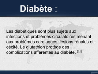 Diabète :
Les diabétiques sont plus sujets aux
infections et problèmes circulatoires menant
aux problèmes cardiaques, lésions rénales et
cécité. Le glutathion protège des
complications afférentes au diabète. [11]
 