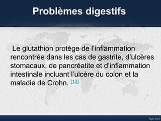 Problèmes digestifs
Le glutathion protège de l’inflammation
rencontrée dans les cas de gastrite, d’ulcères
stomacaux, de pancréatite et d’inflammation
intestinale incluant l’ulcère du colon et la
maladie de Crohn. [13]
 