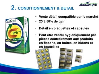 • Vente détail compatible sur le marché
• 25 à 50% de gain
2. CONDITIONNEMENT & DETAIL
• Peut être vendu hygièniquement par
pieces contrairement aux produits
en flacons, en boites, en bidons et
en bouteilles
• Détail en plaquettes et capsules
 