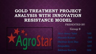 GOLD TREATMENT PROJECT
ANALYSIS WITH INNOVATION
RESISTANCE MODEL
PRESENTED BY:
Group 9
Alive Jenny Valet (45)
Sharath Kumar (34)
Shekhar Jyoti Das (35)
Sirajuddin (37)
Babbure Sachith (35)
 