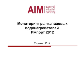 Мониторинг рынка газовых
водонагревателей
Импорт 2012
Украина. 2013

 