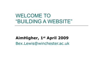 WELCOME TO  “BUILDING A WEBSITE” AimHigher, 1 st  April 2009 [email_address]   