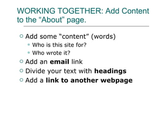 WORKING TOGETHER: Add Content to the “About” page. Add some “content” (words) Who is this site for? Who wrote it? Add an  email  link Divide your text with  headings Add a  link to another webpage 