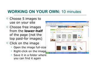 WORKING ON YOUR OWN:  10 minutes Choose 5 images to use on your site Choose free images from the  lower-half  of the page (not the top paid-for images) Click on the image Open the image full-size Right-click on the image Save it in a folder where you can find it again 