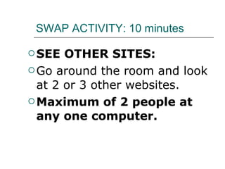 SWAP ACTIVITY: 10 minutes SEE OTHER SITES: Go around the room and look at 2 or 3 other websites. Maximum of 2 people at any one computer. 