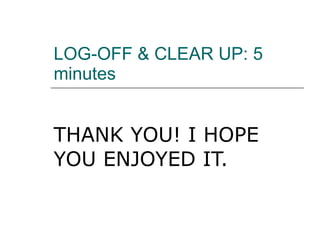 LOG-OFF & CLEAR UP: 5 minutes THANK YOU! I HOPE YOU ENJOYED IT. 