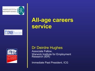 All-age careers service     Dr Deirdre Hughes Associate Fellow,  Warwick Institute for Employment Research (IER)  Immediate Past President, ICG 