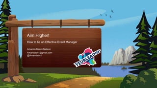 Amanda Beard-Neilson
Aim Higher!
How to be an Effective Event Manager
Amandabn1@gmail.com
@Amandabn1
 