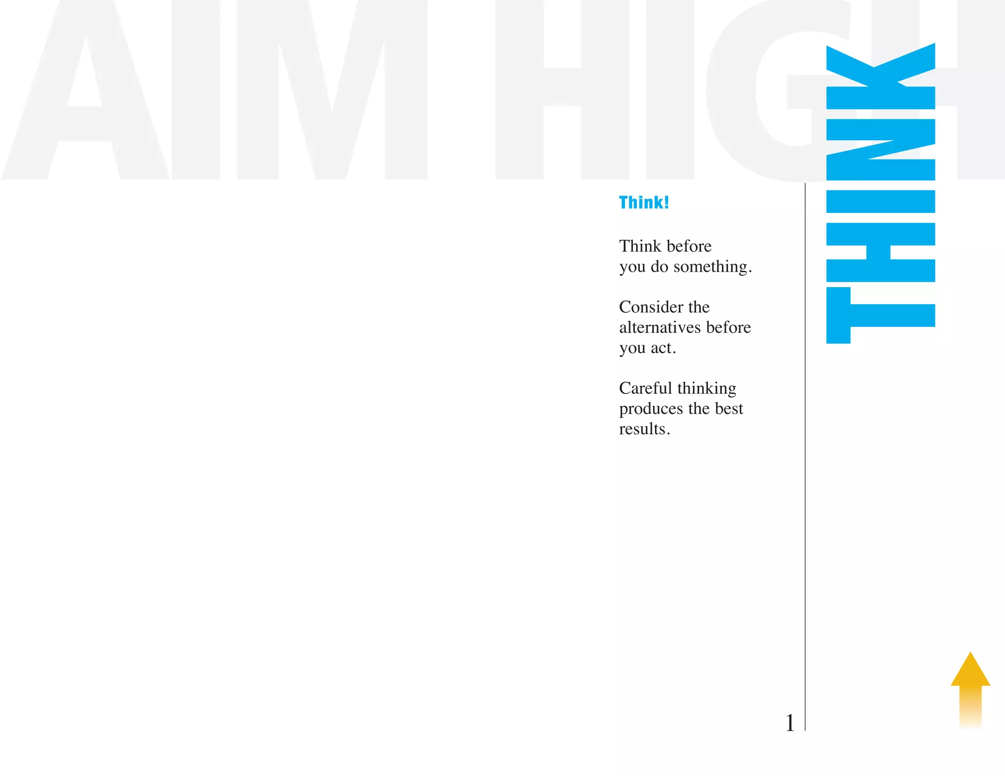 AIM HIGH

                          THINK
    Think!

    Think before
    you do something.

    Consider the
    alternatives before
    you act.

    Careful thinking
    produces the best
    results.




                          1
 