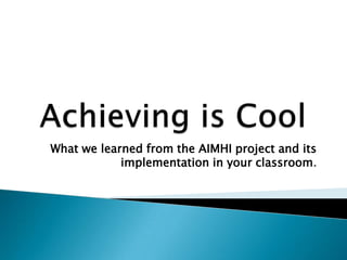 What we learned from the AIMHI project and its
implementation in your classroom.
 