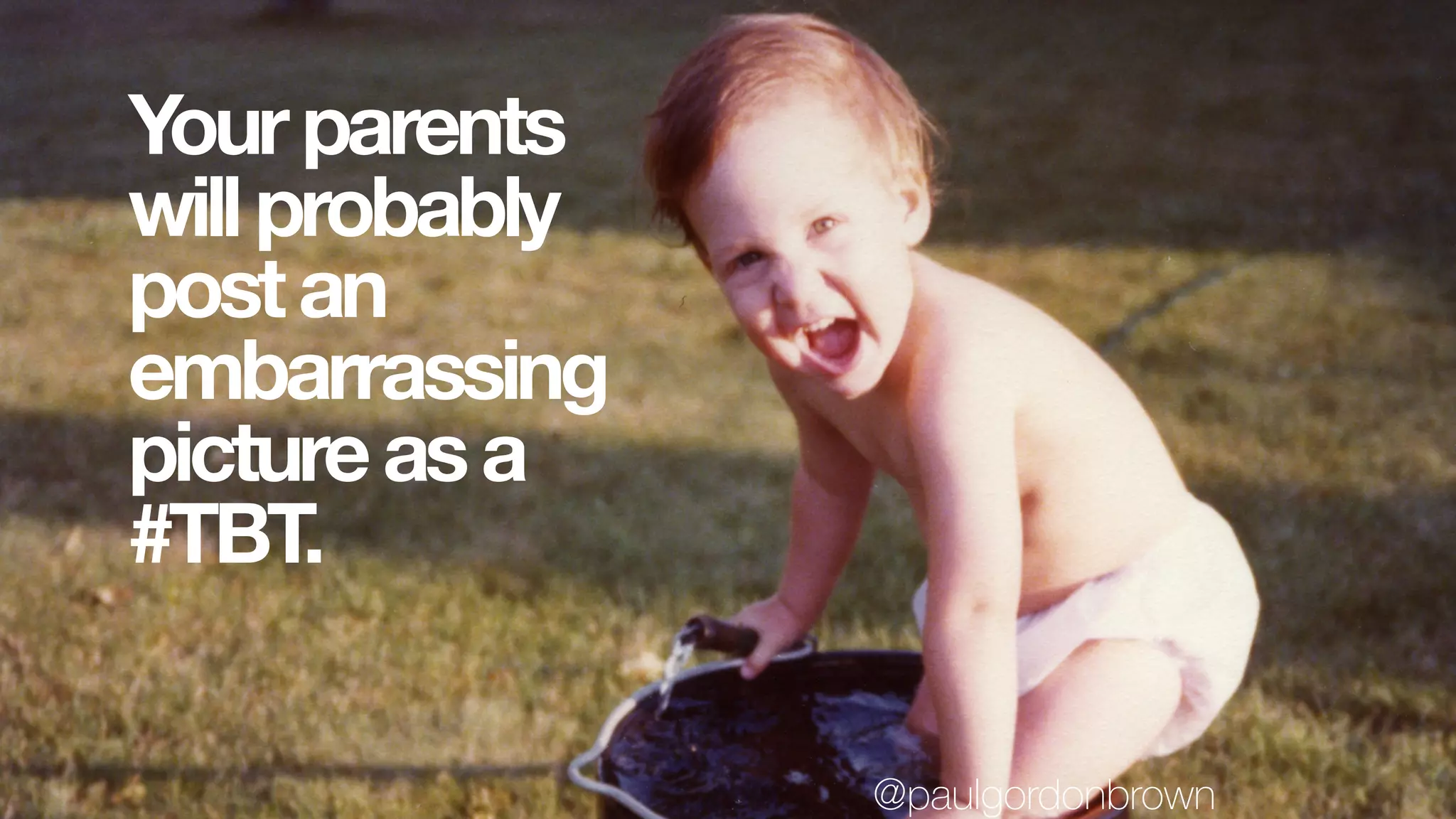 Yourparents
willprobably
postan
embarrassing
pictureasa
#TBT.
@paulgordonbrown
 