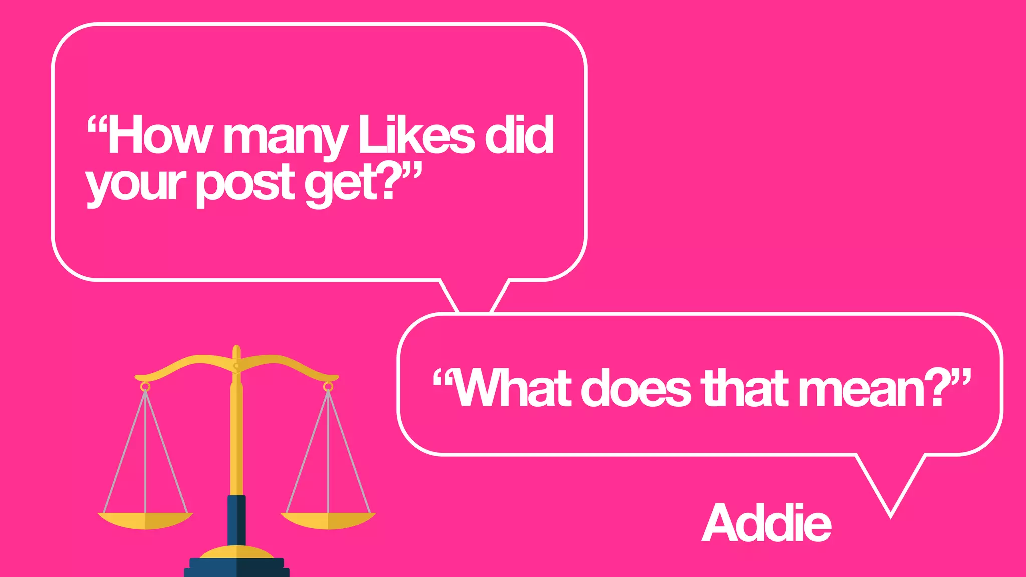 “HowmanyLikesdid
yourpostget?”
“Whatdoesthatmean?”
Addie
 