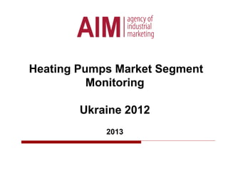 Heating Pumps Market Segment
Monitoring
Ukraine 2012
2013
 