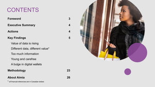 CONTENTS
Foreword 3
Executive Summary 4
Key Findings 5
Value of data is rising
Different data, different value*
Too much information
Young and carefree
A bulge in digital wallets
Actions 24
Methodology 25
About Aimia 26
* all financial references are in Canadian dollars
 