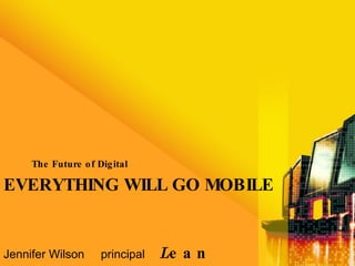 EVERYTHING WILL GO MOBILE ,[object Object],Jennifer Wilson  principal   L ean  F orwar d 