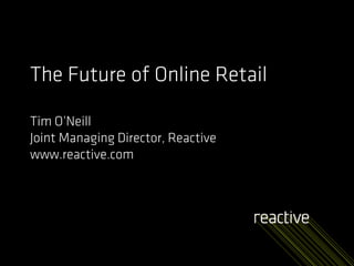 The Future of Online Retail

Tim O’Neill
Joint Managing Director, Reactive
www.reactive.com
 