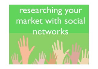 researching your
market with social
   networks
 