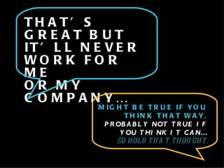 THAT’S GREAT BUT IT’LL NEVER WORK FOR ME  OR MY COMPANY… MIGHT BE TRUE IF YOU THINK THAT WAY,  PROBABLY NOT TRUE IF YOU THINK IT CAN…   SO HOLD THAT THOUGHT. 