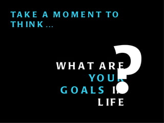 TAKE A MOMENT TO THINK… WHAT ARE  YOUR GOALS  IN LIFE ? 